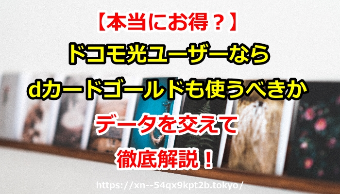 【本当にお得？】ドコモ光ユーザーならdカード GOLDも使うべきかデータを交えて徹底解説！