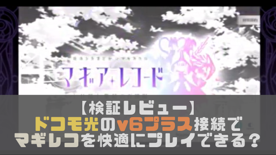 【レビュー】ドコモ光(v6プラス接続)でマギアレコードを快適にプレイできるのか検証！【動画あり】