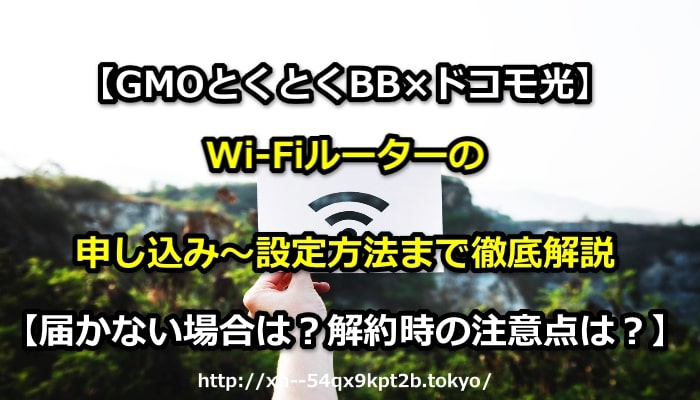 【GMOとくとくBB×ドコモ光】Wi-Fiルーターの申し込み～設定方法まで画像つきで徹底解説【届かない場合は？解約時の注意点は？】